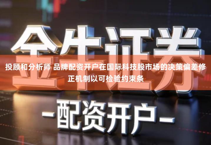 投顾和分析师 品牌配资开户在国际科技股市场的决策偏差修正机制以可检验约束条