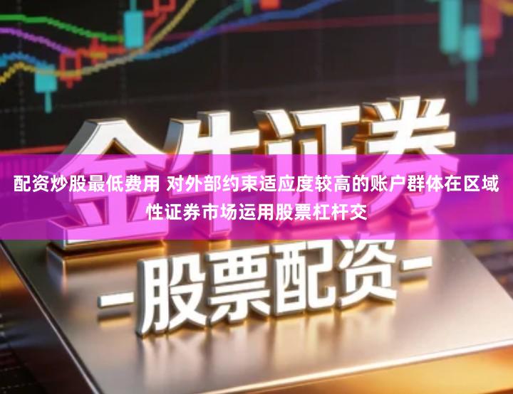 配资炒股最低费用 对外部约束适应度较高的账户群体在区域性证券市场运用股票杠杆交