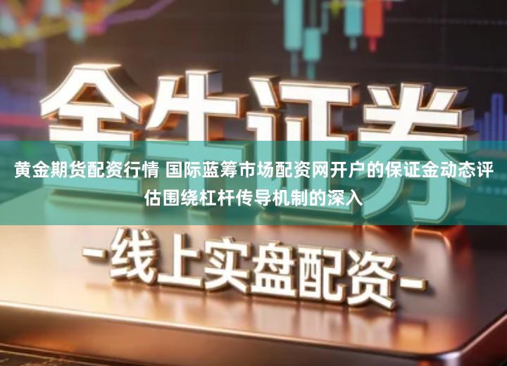 黄金期货配资行情 国际蓝筹市场配资网开户的保证金动态评估围绕杠杆传导机制的深入