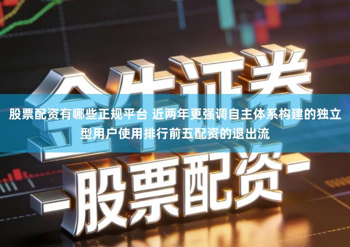 股票配资有哪些正规平台 近两年更强调自主体系构建的独立型用户使用排行前五配资的退出流