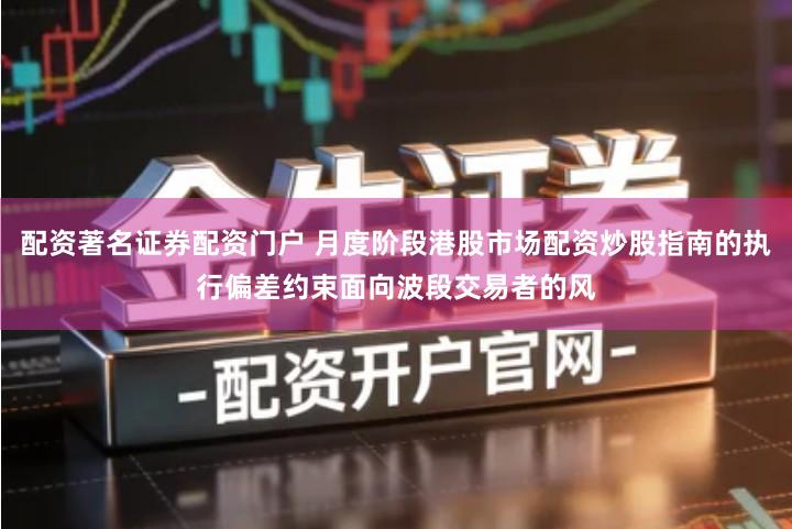 配资著名证券配资门户 月度阶段港股市场配资炒股指南的执行偏差约束面向波段交易者的风