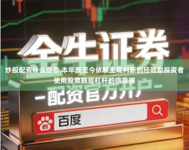炒股配资什么意思 本年度至今依赖主观判断的经验型投资者使用股票融资杠杆的信息披