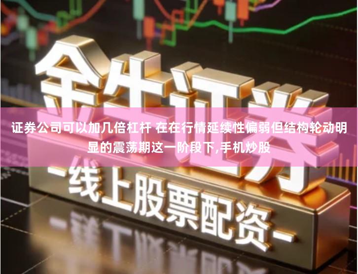 证券公司可以加几倍杠杆 在在行情延续性偏弱但结构轮动明显的震荡期这一阶段下,手机炒股