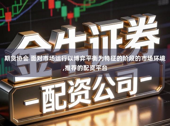 期货协会 面对市场运行以博弈平衡为特征的阶段的市场环境,推荐的配资平台