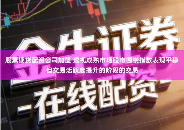 股票期货配资公司加盟 透视成熟市场股市围绕指数表现平稳但交易活跃度提升的阶段的交易