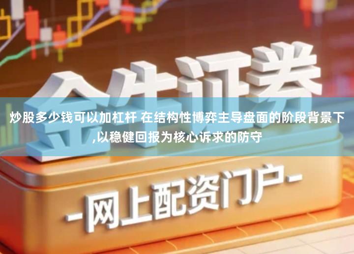 炒股多少钱可以加杠杆 在结构性博弈主导盘面的阶段背景下,以稳健回报为核心诉求的防守