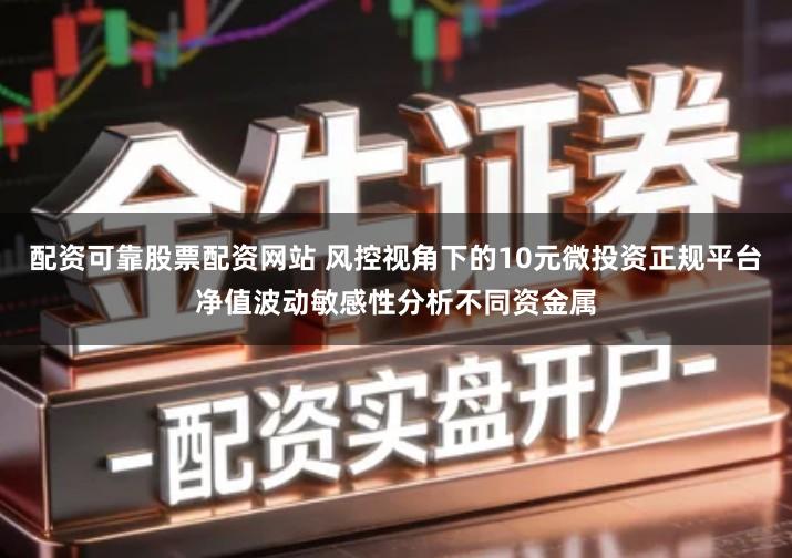 配资可靠股票配资网站 风控视角下的10元微投资正规平台净值波动敏感性分析不同资金属