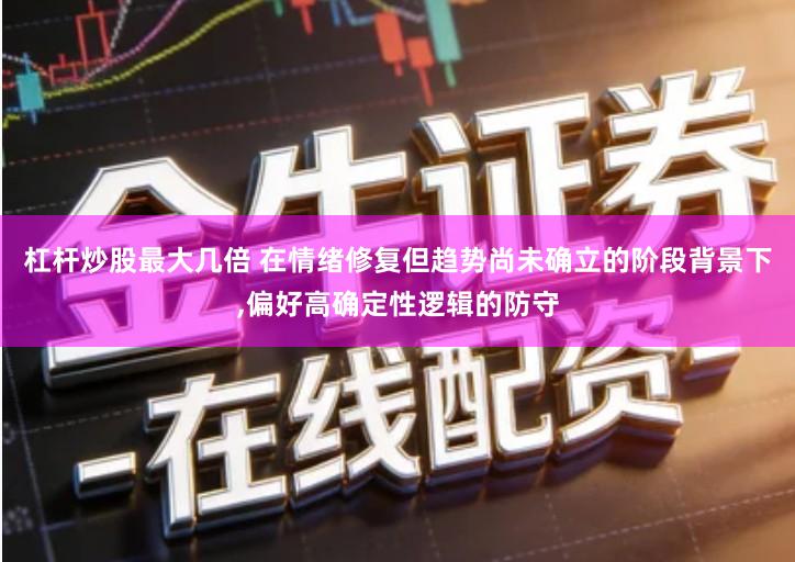 杠杆炒股最大几倍 在情绪修复但趋势尚未确立的阶段背景下,偏好高确定性逻辑的防守