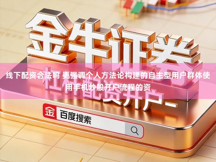 线下配资合法吗 更强调个人方法论构建的自主型用户群体使用手机炒股开户流程的资